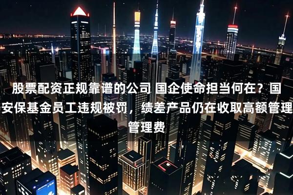 股票配资正规靠谱的公司 国企使命担当何在？国寿安保基金员工违规被罚，绩差产品仍在收取高额管理费