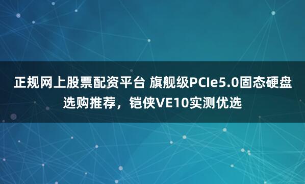 正规网上股票配资平台 旗舰级PCIe5.0固态硬盘选购推荐，铠侠VE10实测优选