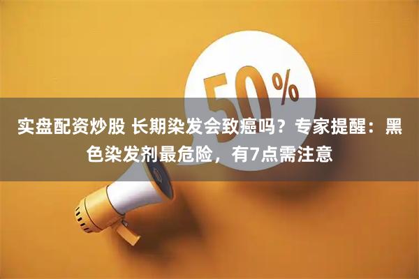 实盘配资炒股 长期染发会致癌吗？专家提醒：黑色染发剂最危险，有7点需注意