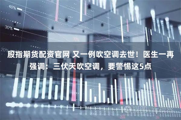 股指期货配资官网 又一例吹空调去世！医生一再强调：三伏天吹空调，要警惕这5点