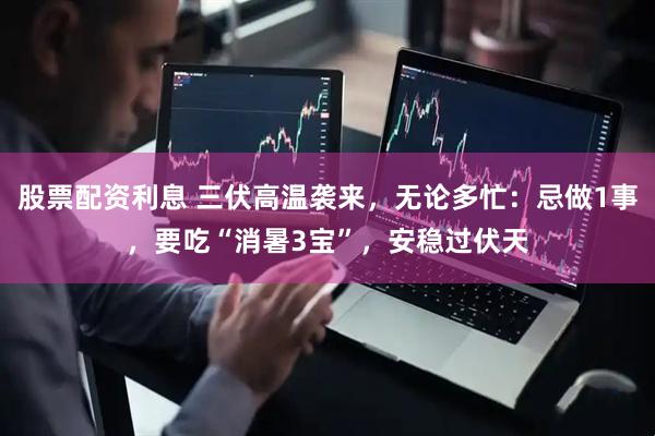 股票配资利息 三伏高温袭来，无论多忙：忌做1事，要吃“消暑3宝”，安稳过伏天