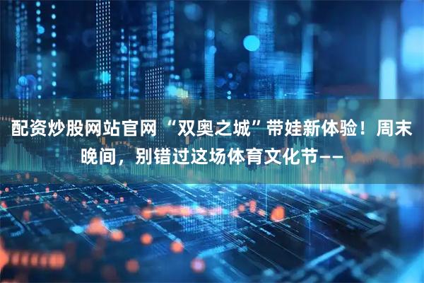 配资炒股网站官网 “双奥之城”带娃新体验！周末晚间，别错过这场体育文化节——