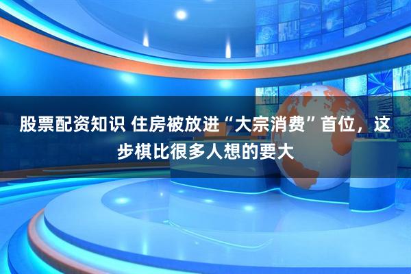 股票配资知识 住房被放进“大宗消费”首位，这步棋比很多人想的要大