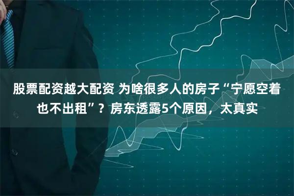 股票配资越大配资 为啥很多人的房子“宁愿空着也不出租”？房东透露5个原因，太真实