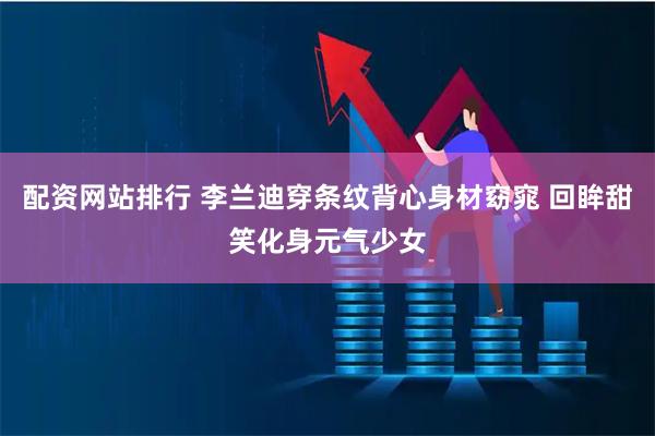 配资网站排行 李兰迪穿条纹背心身材窈窕 回眸甜笑化身元气少女
