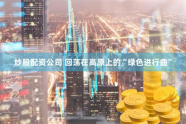 炒股配资公司 回荡在高原上的“绿色进行曲”