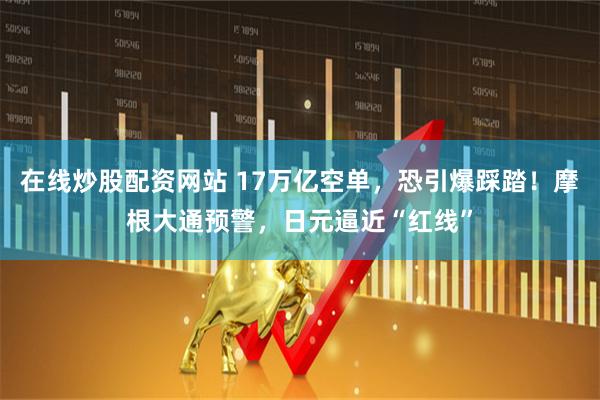 在线炒股配资网站 17万亿空单，恐引爆踩踏！摩根大通预警，日元逼近“红线”