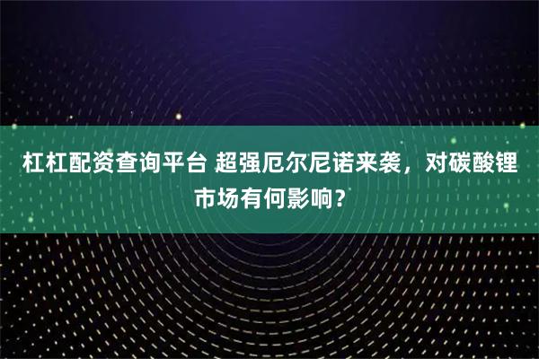 杠杠配资查询平台 超强厄尔尼诺来袭，对碳酸锂市场有何影响？