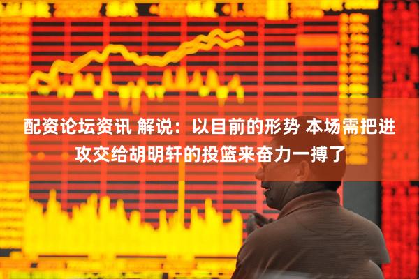 配资论坛资讯 解说：以目前的形势 本场需把进攻交给胡明轩的投篮来奋力一搏了