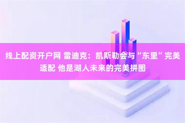 线上配资开户网 雷迪克：凯斯勒会与“东里”完美适配 他是湖人未来的完美拼图