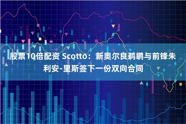 股票10倍配资 Scotto：新奥尔良鹈鹕与前锋朱利安-里斯签下一份双向合同