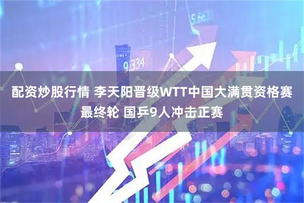 配资炒股行情 李天阳晋级WTT中国大满贯资格赛最终轮 国乒9人冲击正赛