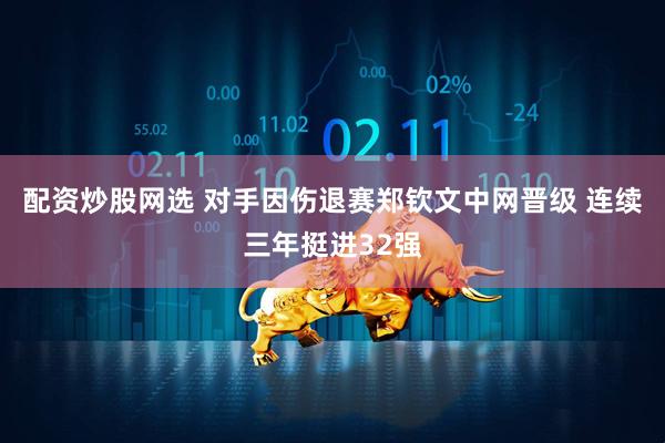 配资炒股网选 对手因伤退赛郑钦文中网晋级 连续三年挺进32强
