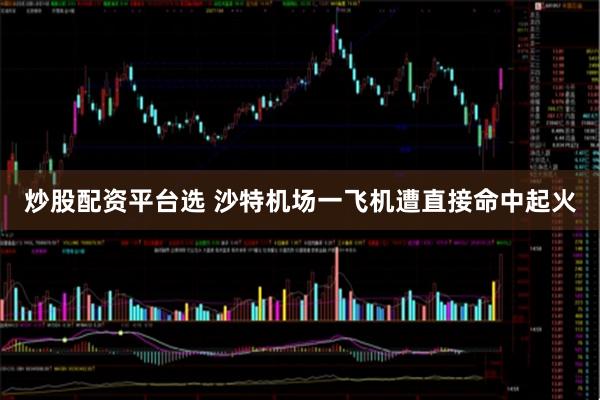 炒股配资平台选 沙特机场一飞机遭直接命中起火