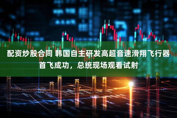 配资炒股合同 韩国自主研发高超音速滑翔飞行器首飞成功，总统现场观看试射
