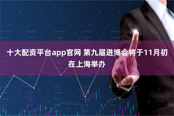 十大配资平台app官网 第九届进博会将于11月初在上海举办