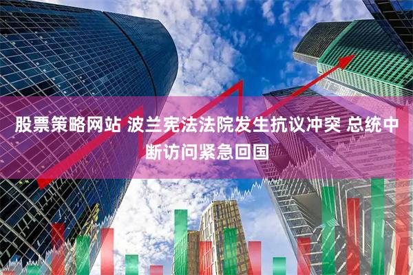 股票策略网站 波兰宪法法院发生抗议冲突 总统中断访问紧急回国
